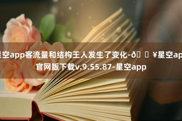 星空app客流量和结构王人发生了变化-🔥星空app官网版下载v.9.55.87-星空app