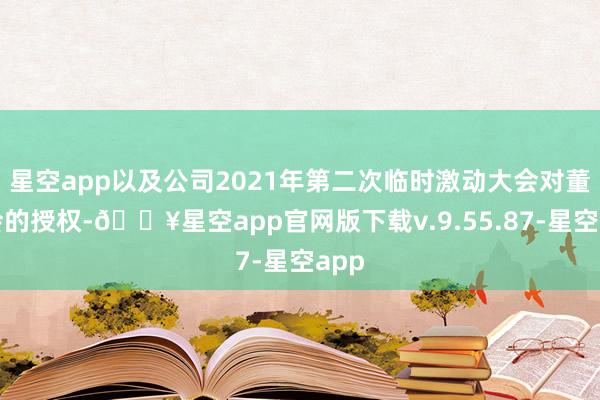 星空app以及公司2021年第二次临时激动大会对董事会的授权-🔥星空app官网版下载v.9.55.87-星空app