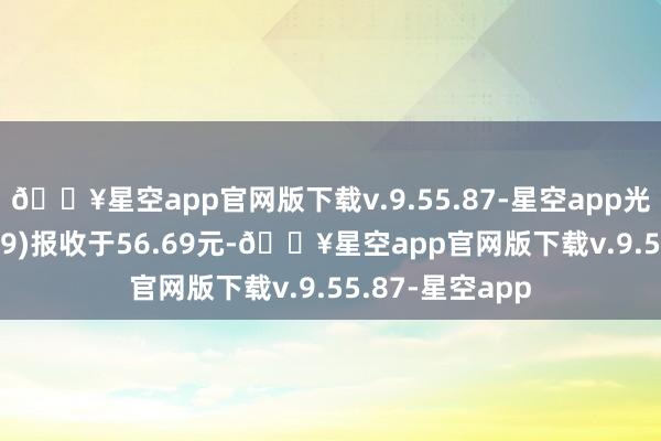 🔥星空app官网版下载v.9.55.87-星空app光智科技(300489)报收于56.69元-🔥星空app官网版下载v.9.55.87-星空app