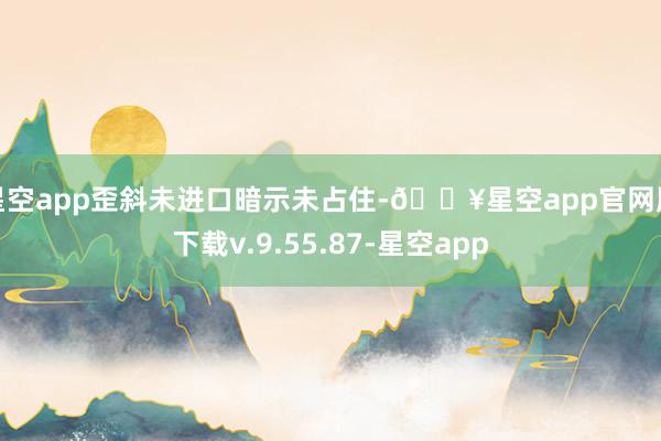 星空app歪斜未进口暗示未占住-🔥星空app官网版下载v.9.55.87-星空app