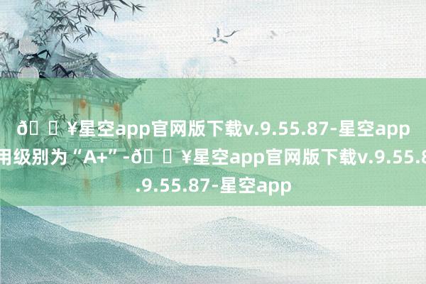 🔥星空app官网版下载v.9.55.87-星空app今飞转债信用级别为“A+”-🔥星空app官网版下载v.9.55.87-星空app