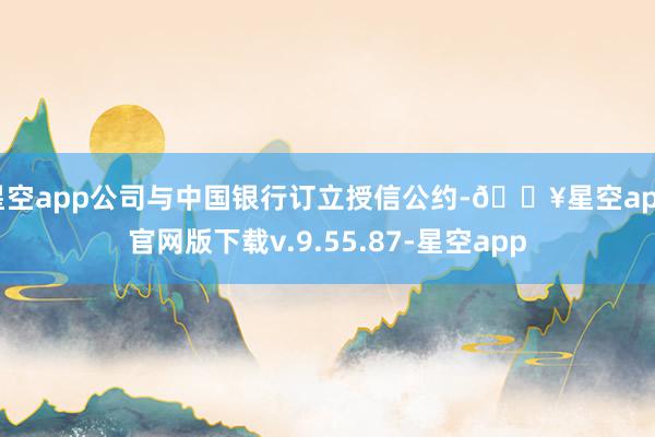 星空app公司与中国银行订立授信公约-🔥星空app官网版下载v.9.55.87-星空app