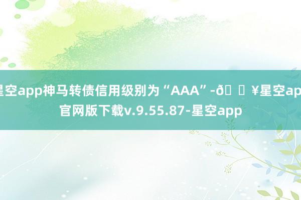 星空app神马转债信用级别为“AAA”-🔥星空app官网版下载v.9.55.87-星空app