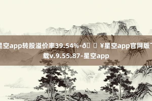 星空app转股溢价率39.54%-🔥星空app官网版下载v.9.55.87-星空app