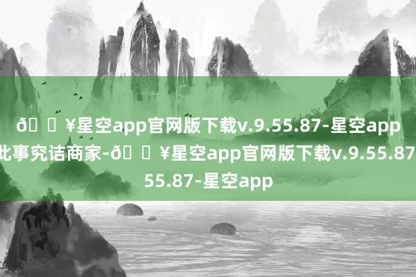 🔥星空app官网版下载v.9.55.87-星空app贾先生就此事究诘商家-🔥星空app官网版下载v.9.55.87-星空app