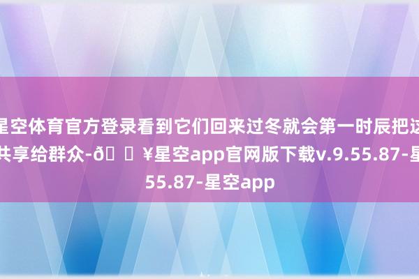 星空体育官方登录看到它们回来过冬就会第一时辰把这个佳音共享给群众-🔥星空app官网版下载v.9.55.87-星空app