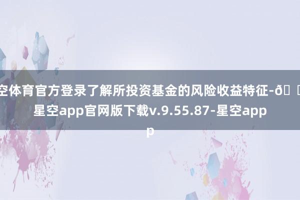 星空体育官方登录了解所投资基金的风险收益特征-🔥星空app官网版下载v.9.55.87-星空app