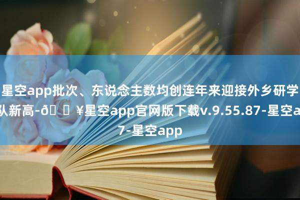 星空app批次、东说念主数均创连年来迎接外乡研学团队新高-🔥星空app官网版下载v.9.55.87-星空app