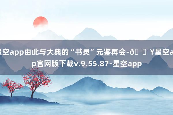 星空app由此与大典的“书灵”元鉴再会-🔥星空app官网版下载v.9.55.87-星空app