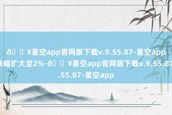 🔥星空app官网版下载v.9.55.87-星空app创业板指跌幅扩大至2%-🔥星空app官网版下载v.9.55.87-星空app