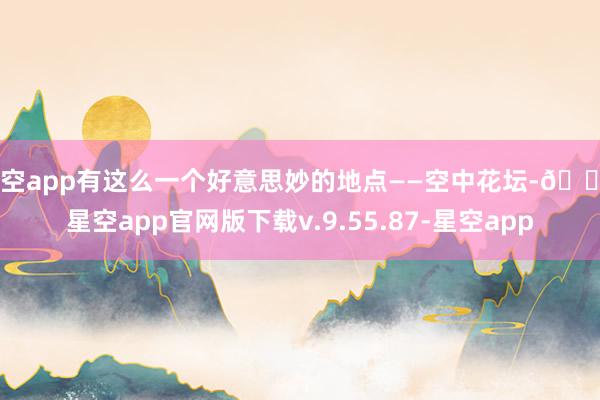 星空app有这么一个好意思妙的地点——空中花坛-🔥星空app官网版下载v.9.55.87-星空app