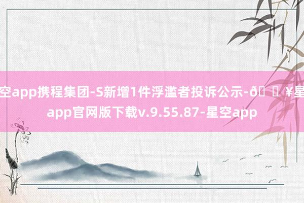 星空app携程集团-S新增1件浮滥者投诉公示-🔥星空app官网版下载v.9.55.87-星空app