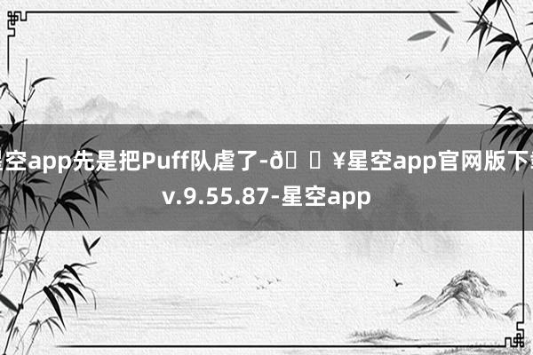 星空app先是把Puff队虐了-🔥星空app官网版下载v.9.55.87-星空app