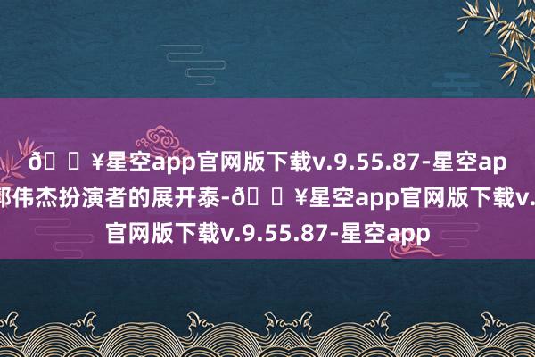 🔥星空app官网版下载v.9.55.87-星空app算作另一位男主郭伟杰扮演者的展开泰-🔥星空app官网版下载v.9.55.87-星空app