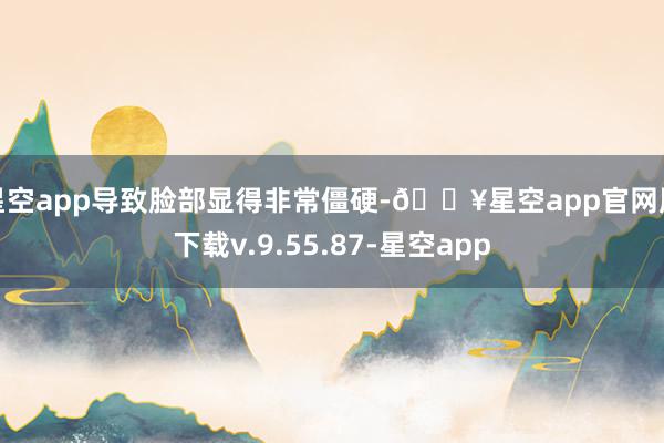 星空app导致脸部显得非常僵硬-🔥星空app官网版下载v.9.55.87-星空app