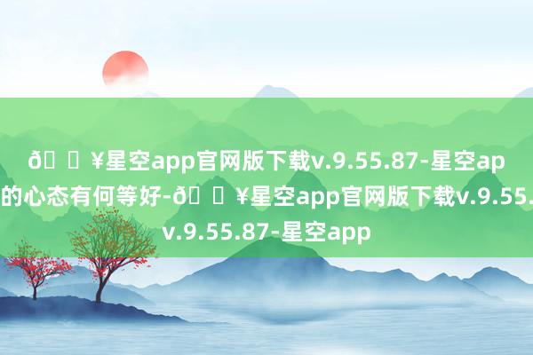 🔥星空app官网版下载v.9.55.87-星空app可见张纪中的心态有何等好-🔥星空app官网版下载v.9.55.87-星空app