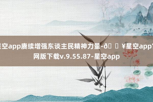 星空app赓续增强东谈主民精神力量-🔥星空app官网版下载v.9.55.87-星空app