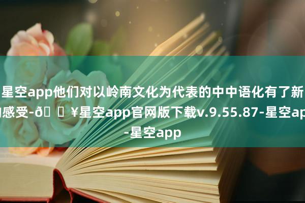 星空app他们对以岭南文化为代表的中中语化有了新的感受-🔥星空app官网版下载v.9.55.87-星空app