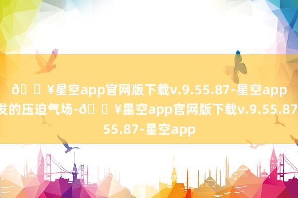 🔥星空app官网版下载v.9.55.87-星空app那蓄势待发的压迫气场-🔥星空app官网版下载v.9.55.87-星空app