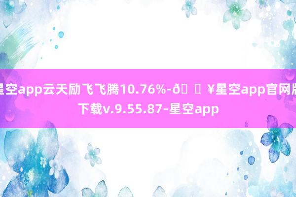 星空app云天励飞飞腾10.76%-🔥星空app官网版下载v.9.55.87-星空app