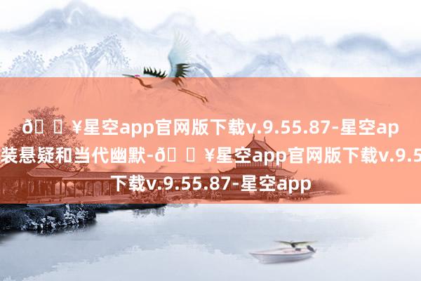 🔥星空app官网版下载v.9.55.87-星空app剧情勾通了古装悬疑和当代幽默-🔥星空app官网版下载v.9.55.87-星空app