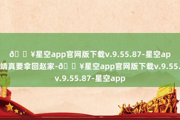 🔥星空app官网版下载v.9.55.87-星空app就算有天韩靖真要拿回赵家-🔥星空app官网版下载v.9.55.87-星空app