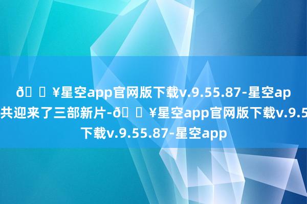 🔥星空app官网版下载v.9.55.87-星空app咱们国内影院共迎来了三部新片-🔥星空app官网版下载v.9.55.87-星空app