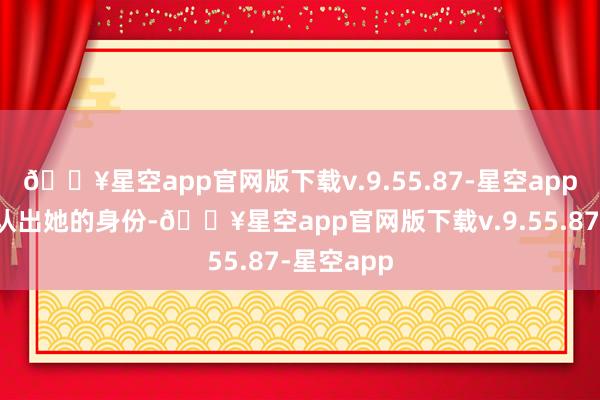 🔥星空app官网版下载v.9.55.87-星空app常有主顾认出她的身份-🔥星空app官网版下载v.9.55.87-星空app