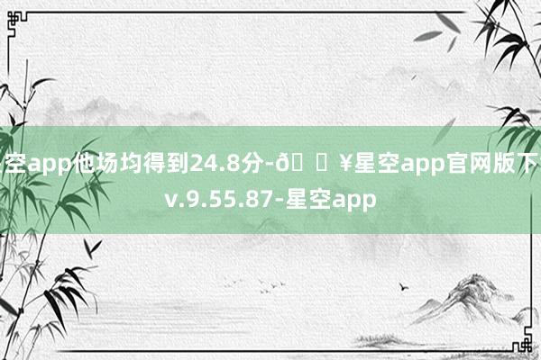 星空app他场均得到24.8分-🔥星空app官网版下载v.9.55.87-星空app