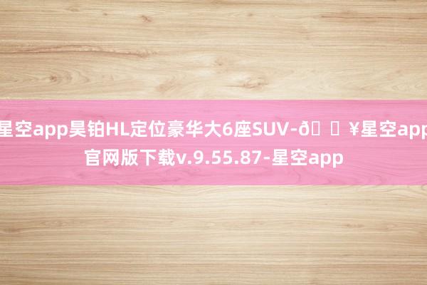 星空app昊铂HL定位豪华大6座SUV-🔥星空app官网版下载v.9.55.87-星空app