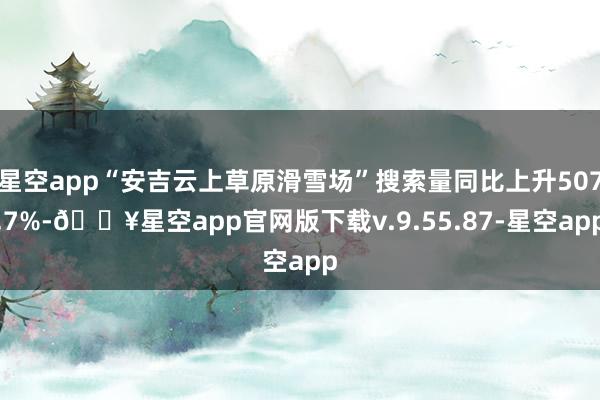 星空app“安吉云上草原滑雪场”搜索量同比上升507.7%-🔥星空app官网版下载v.9.55.87-星空app