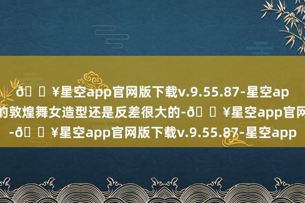 🔥星空app官网版下载v.9.55.87-星空app从运转的采珠女到后期的敦煌舞女造型还是反差很大的-🔥星空app官网版下载v.9.55.87-星空app