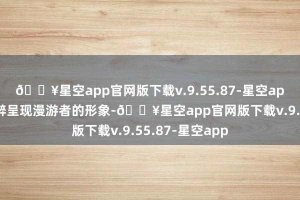 🔥星空app官网版下载v.9.55.87-星空app电影十分千里醉呈现漫游者的形象-🔥星空app官网版下载v.9.55.87-星空app