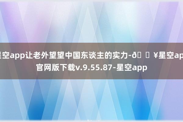 星空app让老外望望中国东谈主的实力-🔥星空app官网版下载v.9.55.87-星空app