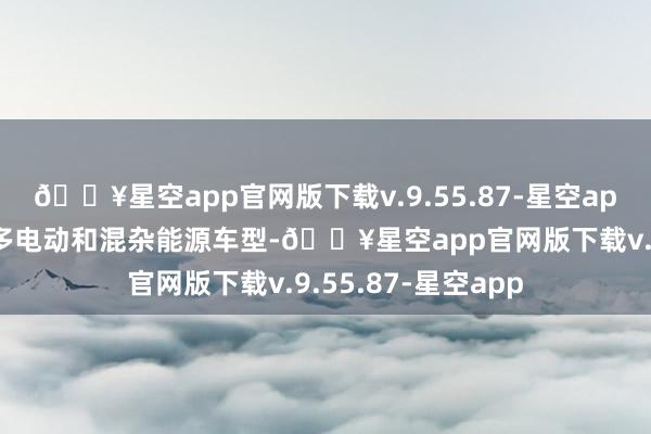 🔥星空app官网版下载v.9.55.87-星空app促使车企分娩更多电动和混杂能源车型-🔥星空app官网版下载v.9.55.87-星空app