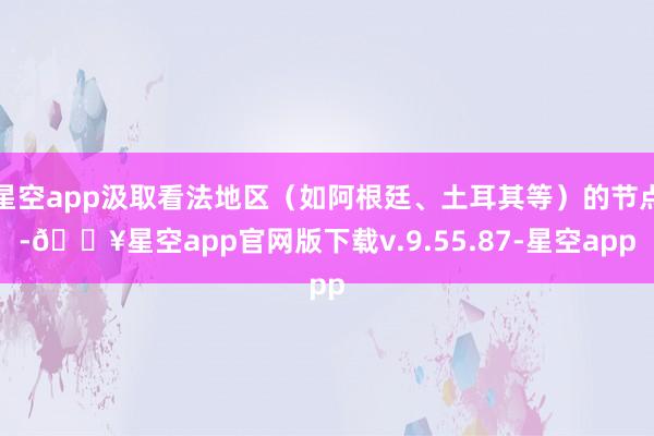 星空app汲取看法地区（如阿根廷、土耳其等）的节点-🔥星空app官网版下载v.9.55.87-星空app