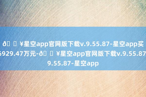 🔥星空app官网版下载v.9.55.87-星空app买入金额为6929.47万元-🔥星空app官网版下载v.9.55.87-星空app