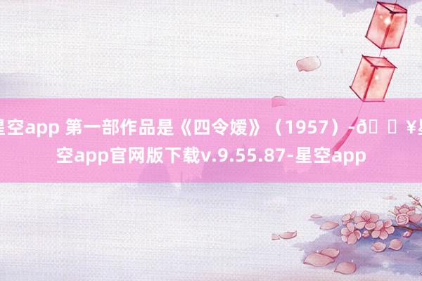 星空app 第一部作品是《四令嫒》（1957）-🔥星空app官网版下载v.9.55.87-星空app