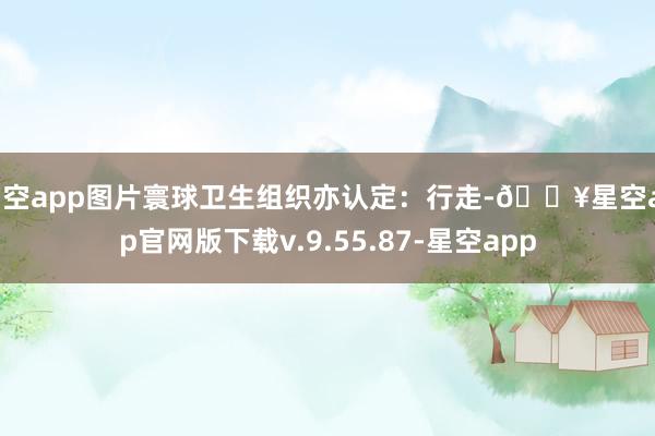 星空app图片寰球卫生组织亦认定：行走-🔥星空app官网版下载v.9.55.87-星空app