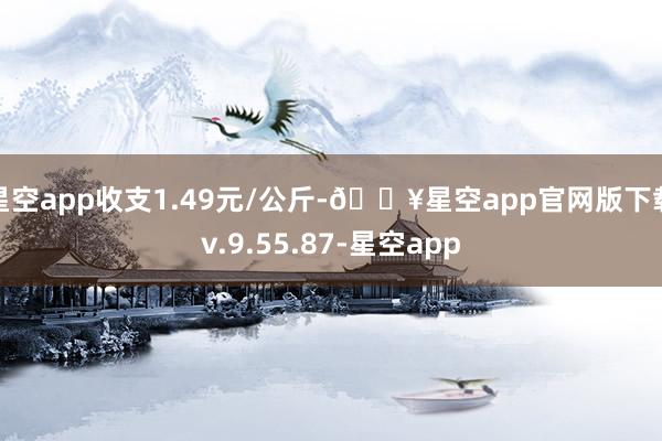 星空app收支1.49元/公斤-🔥星空app官网版下载v.9.55.87-星空app