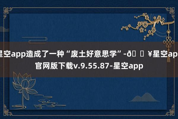 星空app造成了一种“废土好意思学”-🔥星空app官网版下载v.9.55.87-星空app