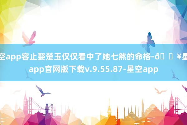 星空app容止娶楚玉仅仅看中了她七煞的命格-🔥星空app官网版下载v.9.55.87-星空app