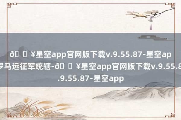 🔥星空app官网版下载v.9.55.87-星空app这即是古罗马远征军统辖-🔥星空app官网版下载v.9.55.87-星空app