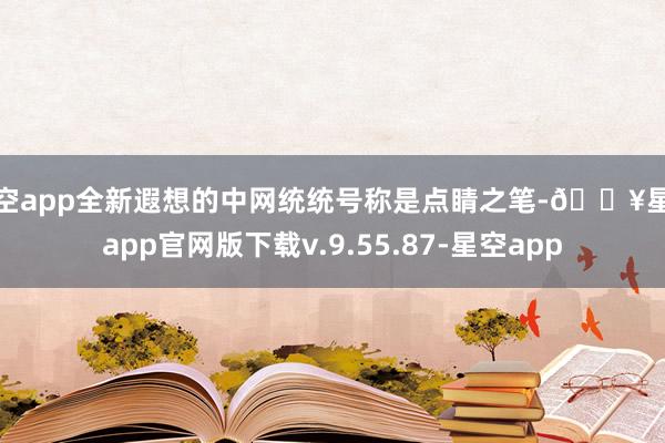 星空app全新遐想的中网统统号称是点睛之笔-🔥星空app官网版下载v.9.55.87-星空app