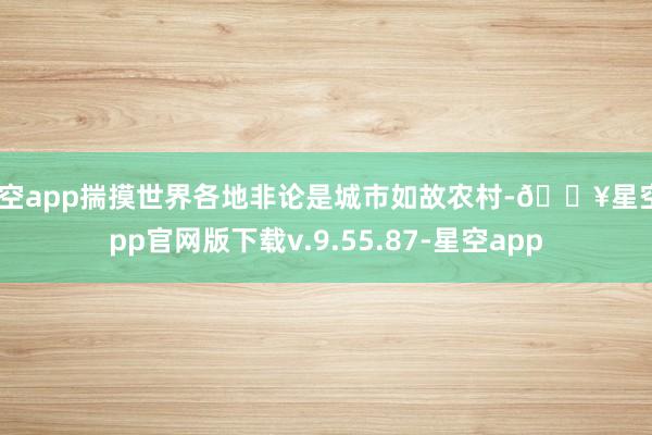 星空app揣摸世界各地非论是城市如故农村-🔥星空app官网版下载v.9.55.87-星空app