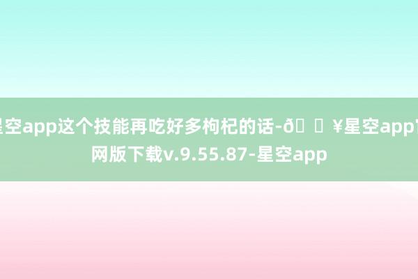 星空app这个技能再吃好多枸杞的话-🔥星空app官网版下载v.9.55.87-星空app