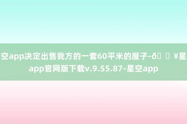 星空app决定出售我方的一套60平米的屋子-🔥星空app官网版下载v.9.55.87-星空app