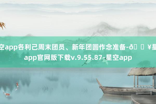 星空app各利己周末团员、新年团圆作念准备-🔥星空app官网版下载v.9.55.87-星空app