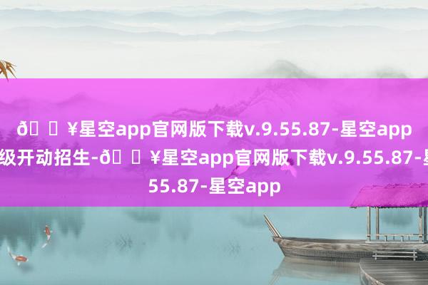 🔥星空app官网版下载v.9.55.87-星空app自2025级开动招生-🔥星空app官网版下载v.9.55.87-星空app