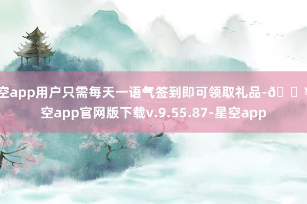 星空app用户只需每天一语气签到即可领取礼品-🔥星空app官网版下载v.9.55.87-星空app